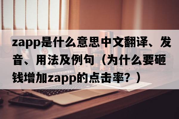 zapp是什么意思中文翻譯、發(fā)音、用法及例句（為什么要砸錢(qián)增加zapp的點(diǎn)擊率？）