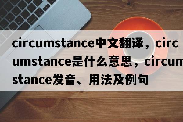 circumstance中文翻譯，circumstance是什么意思，circumstance發(fā)音、用法及例句