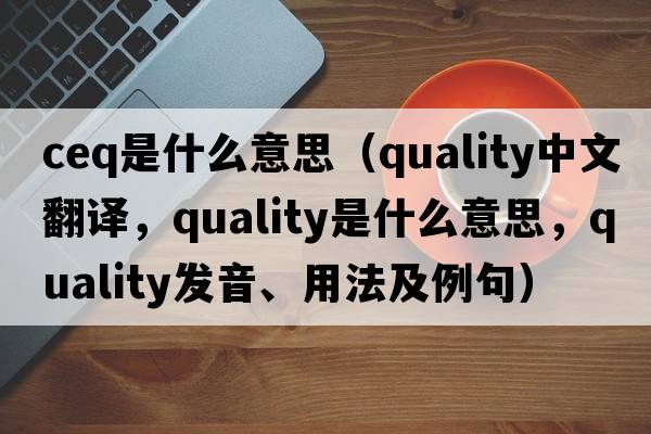 ceq是什么意思（quality中文翻譯，quality是什么意思，quality發(fā)音、用法及例句）