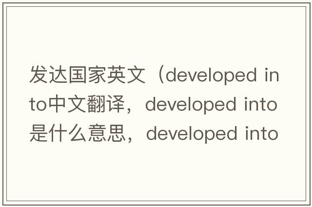 發(fā)達國家英文（developed into中文翻譯，developed into是什么意思，developed into發(fā)音、用法及例句）