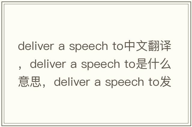 deliver a speech to中文翻譯，deliver a speech to是什么意思，deliver a speech to發(fā)音、用法及例句