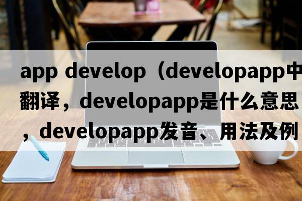 app develop（developapp中文翻譯，developapp是什么意思，developapp發(fā)音、用法及例句）