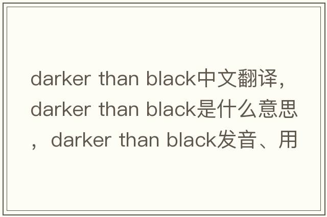 darker than black中文翻譯，darker than black是什么意思，darker than black發(fā)音、用法及例句
