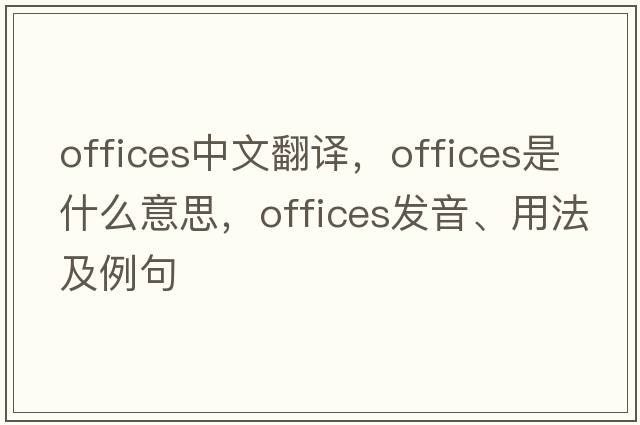offices中文翻譯，offices是什么意思，offices發(fā)音、用法及例句