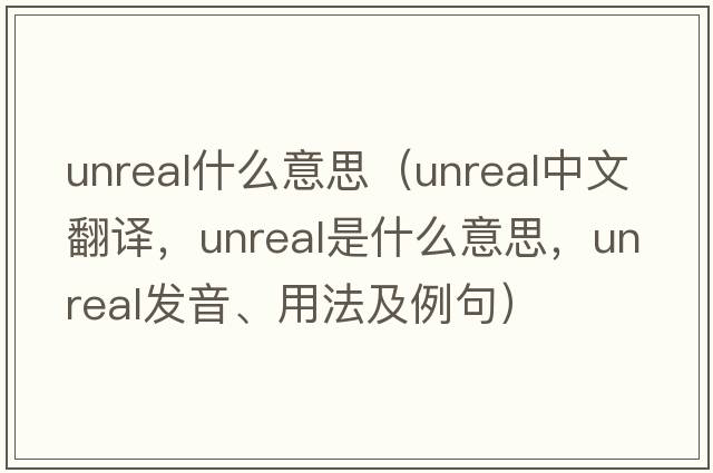 unreal什么意思（unreal中文翻譯，unreal是什么意思，unreal發(fā)音、用法及例句）