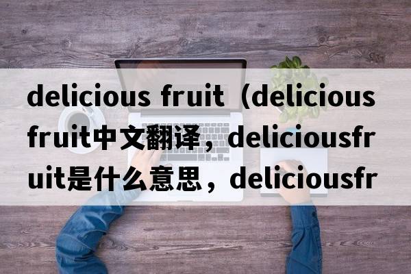 delicious fruit（deliciousfruit中文翻譯，deliciousfruit是什么意思，deliciousfruit發(fā)音、用法及例句）