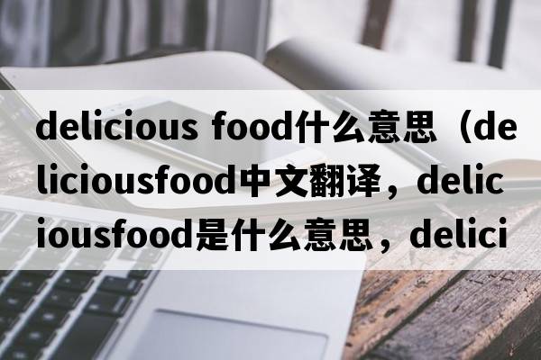 delicious food什么意思（deliciousfood中文翻譯，deliciousfood是什么意思，deliciousfood發(fā)音、用法及例句）