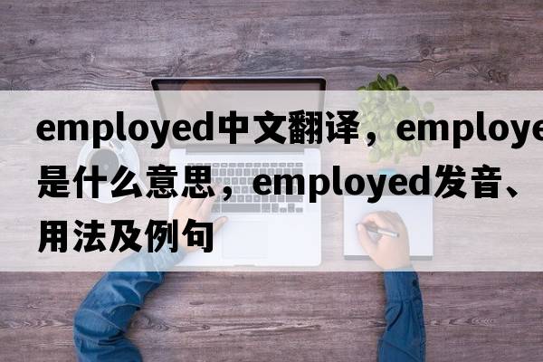 employed中文翻譯，employed是什么意思，employed發(fā)音、用法及例句