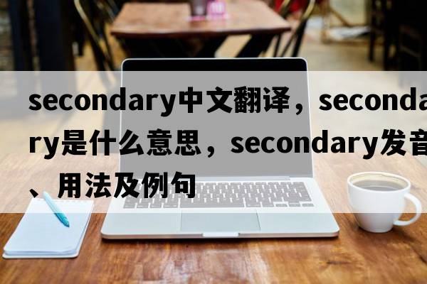 secondary中文翻譯，secondary是什么意思，secondary發(fā)音、用法及例句