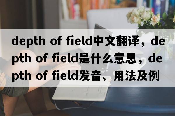 depth of field中文翻譯，depth of field是什么意思，depth of field發(fā)音、用法及例句