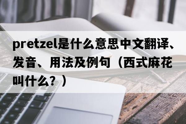 pretzel是什么意思中文翻譯、發(fā)音、用法及例句（西式麻花叫什么？）