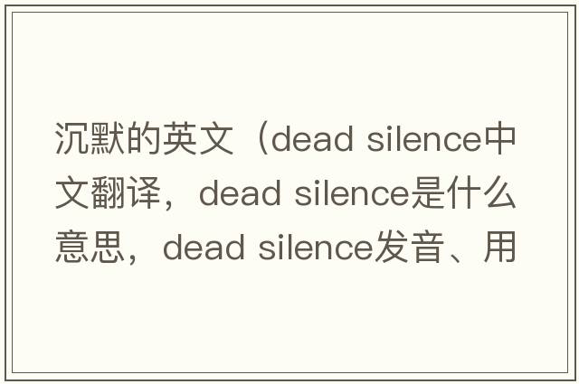 沉默的英文（dead silence中文翻譯，dead silence是什么意思，dead silence發(fā)音、用法及例句）