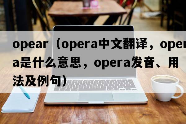 OPEAR（opera中文翻譯，opera是什么意思，opera發(fā)音、用法及例句）