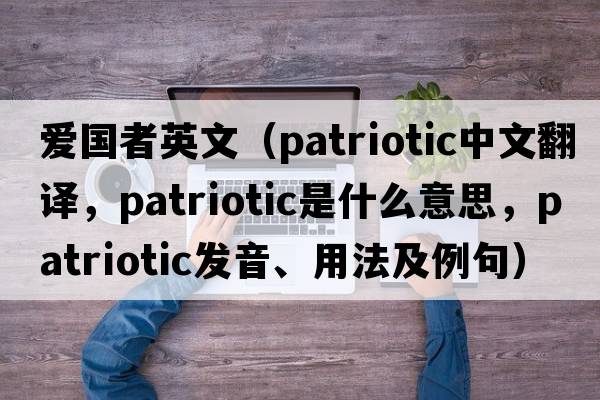 愛(ài)國者英文（patriotic中文翻譯，patriotic是什么意思，patriotic發(fā)音、用法及例句）