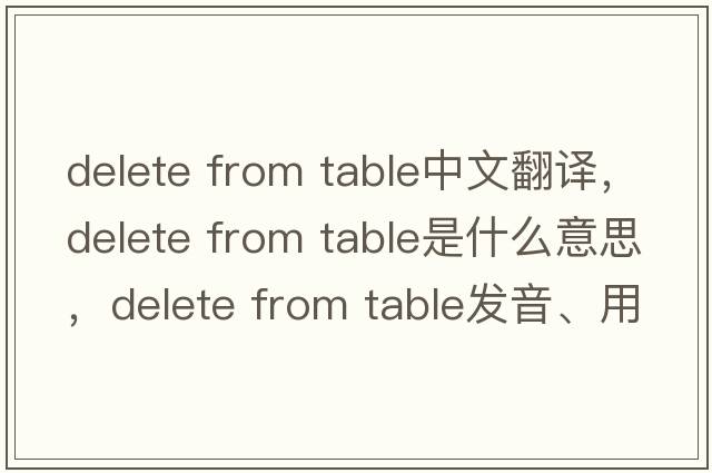 delete from table中文翻譯，delete from table是什么意思，delete from table發(fā)音、用法及例句
