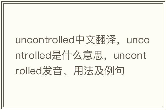 uncontrolled中文翻譯，uncontrolled是什么意思，uncontrolled發(fā)音、用法及例句