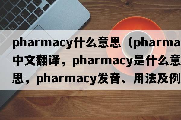 pharmacy什么意思（pharmacy中文翻譯，pharmacy是什么意思，pharmacy發(fā)音、用法及例句）