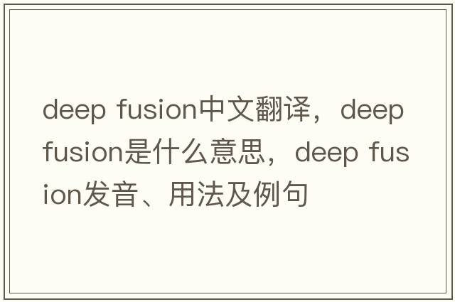 deep fusion中文翻譯，deep fusion是什么意思，deep fusion發(fā)音、用法及例句