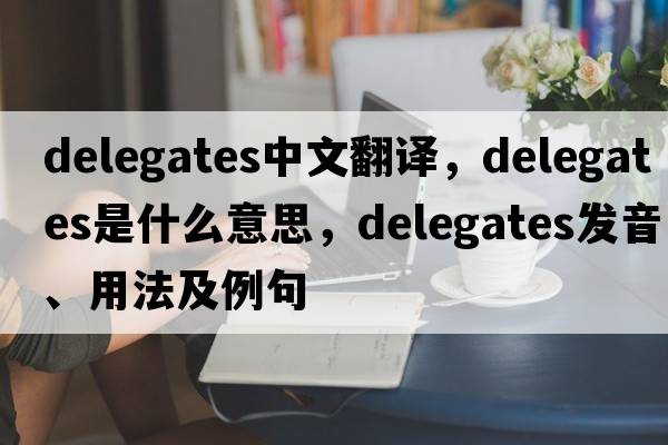 delegates中文翻譯，delegates是什么意思，delegates發(fā)音、用法及例句