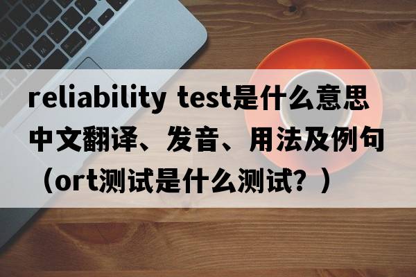 reliability test是什么意思中文翻譯、發(fā)音、用法及例句（ORT測試是什么測試？）
