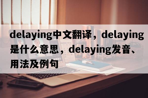 delaying中文翻譯，delaying是什么意思，delaying發(fā)音、用法及例句