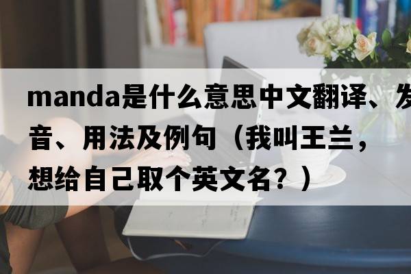 Manda是什么意思中文翻譯、發(fā)音、用法及例句（我叫王蘭，想給自己取個(gè)英文名？）