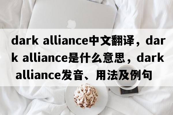 dark alliance中文翻譯，dark alliance是什么意思，dark alliance發(fā)音、用法及例句