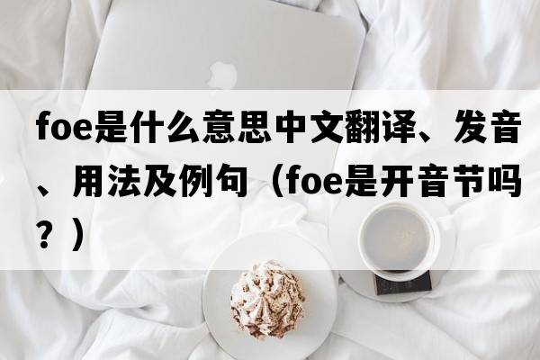 foe是什么意思中文翻譯、發(fā)音、用法及例句（foe是開(kāi)音節嗎？）