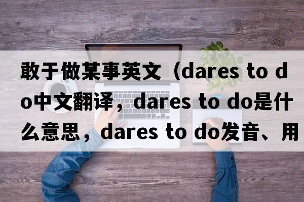 敢于做某事英文（dares to do中文翻譯，dares to do是什么意思，dares to do發(fā)音、用法及例句）
