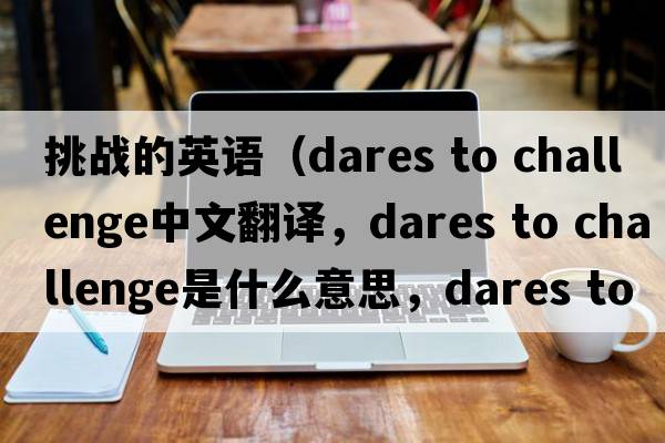挑戰的英語(yǔ)（dares to challenge中文翻譯，dares to challenge是什么意思，dares to challenge發(fā)音、用法及例句）