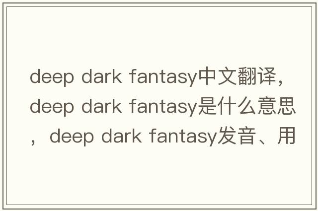 deep dark fantasy中文翻譯，deep dark fantasy是什么意思，deep dark fantasy發(fā)音、用法及例句