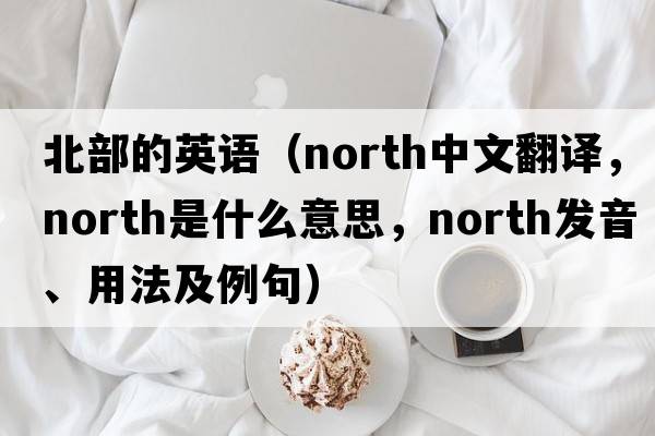 北部的英語(yǔ)（north中文翻譯，north是什么意思，north發(fā)音、用法及例句）