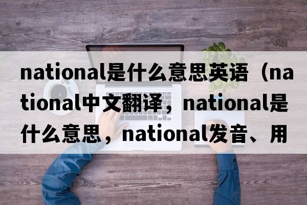 national是什么意思英語(yǔ)（national中文翻譯，national是什么意思，national發(fā)音、用法及例句）