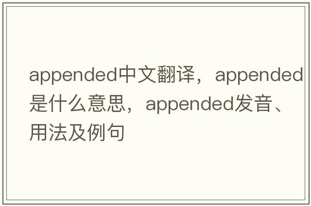 appended中文翻譯，appended是什么意思，appended發(fā)音、用法及例句