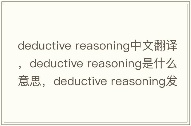 deductive reasoning中文翻譯，deductive reasoning是什么意思，deductive reasoning發(fā)音、用法及例句
