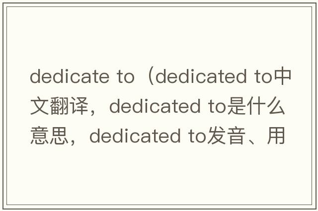 dedicate to（dedicated to中文翻譯，dedicated to是什么意思，dedicated to發(fā)音、用法及例句）
