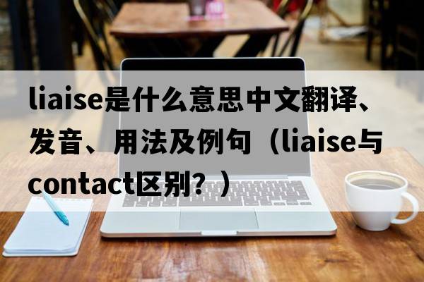 liaise是什么意思中文翻譯、發(fā)音、用法及例句（liaise與contact區別？）