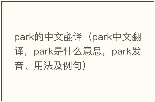 park的中文翻譯（park中文翻譯，park是什么意思，park發(fā)音、用法及例句）