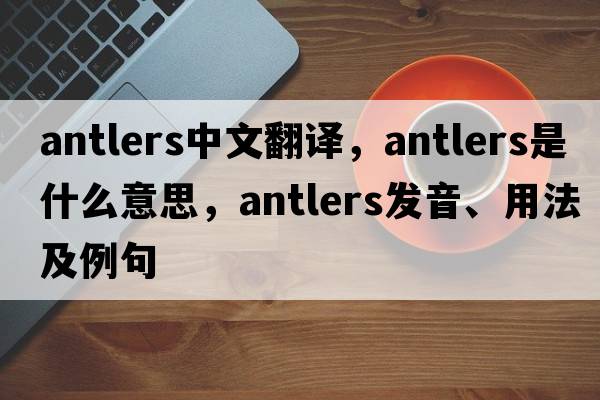antlers中文翻譯，antlers是什么意思，antlers發(fā)音、用法及例句
