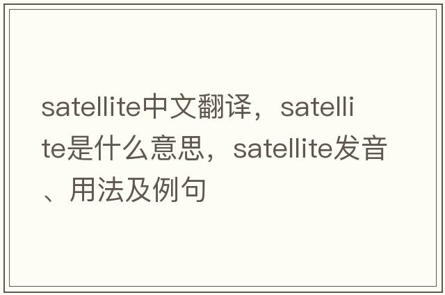 satellite中文翻譯，satellite是什么意思，satellite發(fā)音、用法及例句