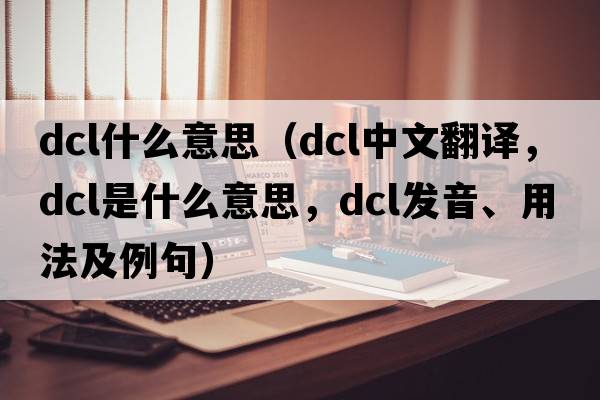 dcl什么意思（dcl中文翻譯，dcl是什么意思，dcl發(fā)音、用法及例句）