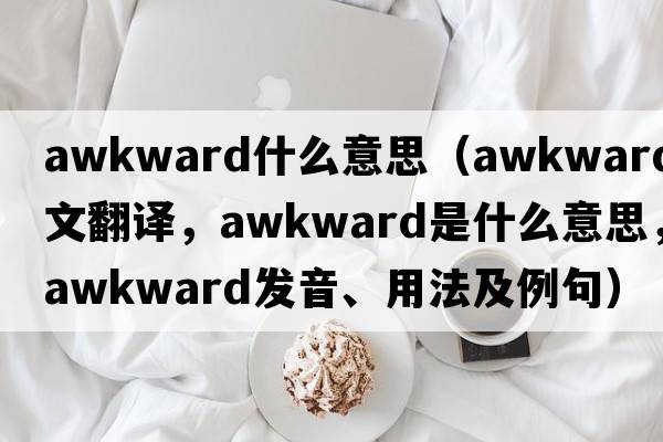 awkward什么意思（awkward中文翻譯，awkward是什么意思，awkward發(fā)音、用法及例句）