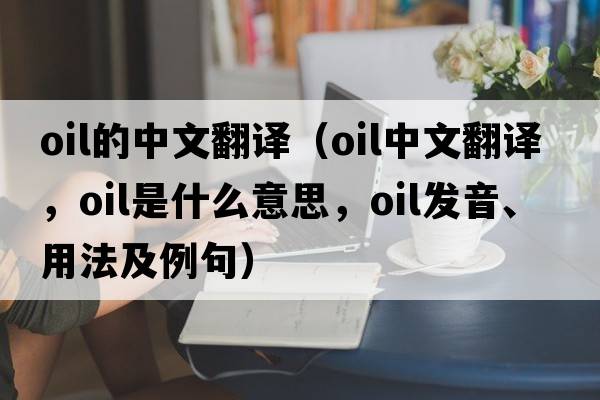 oil的中文翻譯（oil中文翻譯，oil是什么意思，oil發(fā)音、用法及例句）