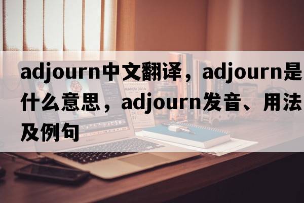 adjourn中文翻譯，adjourn是什么意思，adjourn發(fā)音、用法及例句