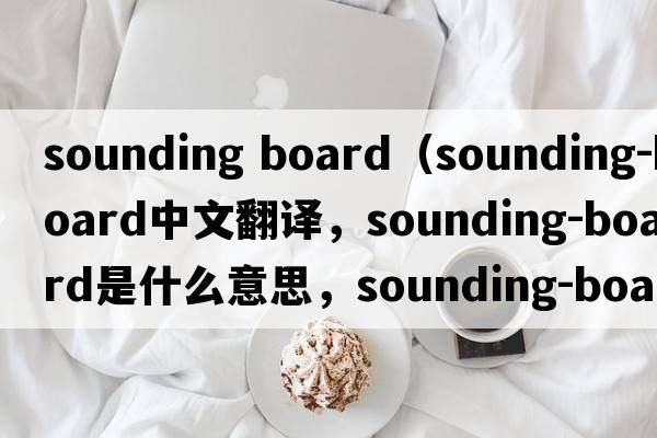 sounding board（sounding-board中文翻譯，sounding-board是什么意思，sounding-board發(fā)音、用法及例句）