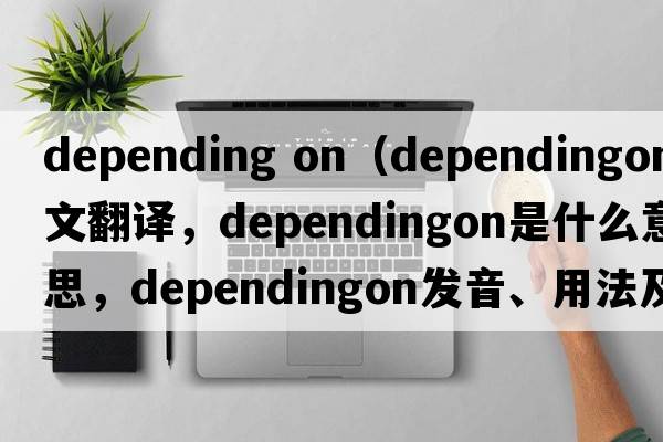 depending on（dependingon中文翻譯，dependingon是什么意思，dependingon發(fā)音、用法及例句）