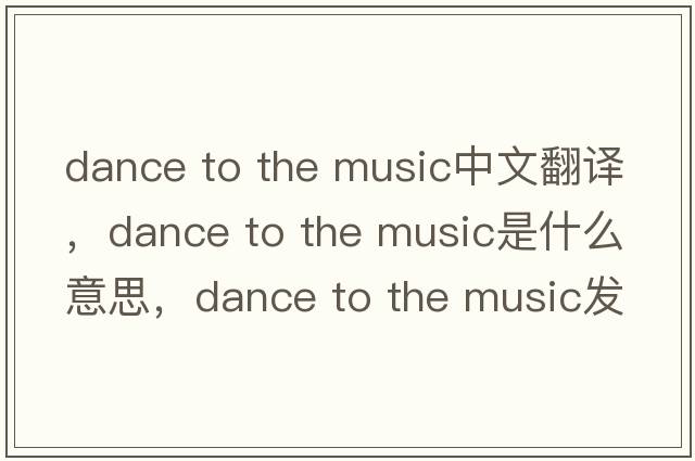 dance to the music中文翻譯，dance to the music是什么意思，dance to the music發(fā)音、用法及例句