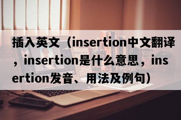 插入英文（insertion中文翻譯，insertion是什么意思，insertion發(fā)音、用法及例句）