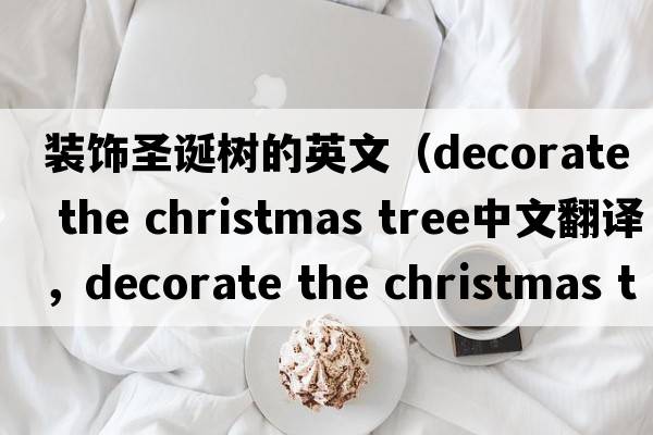 裝飾圣誕樹(shù)的英文（decorate the christmas tree中文翻譯，decorate the christmas tree是什么意思，decorate the christmas tre