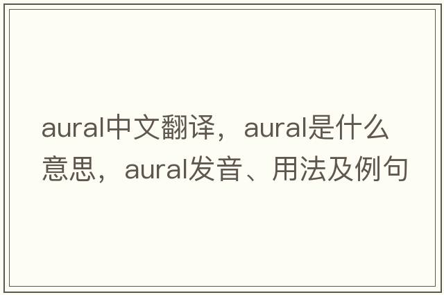 aural中文翻譯，aural是什么意思，aural發(fā)音、用法及例句